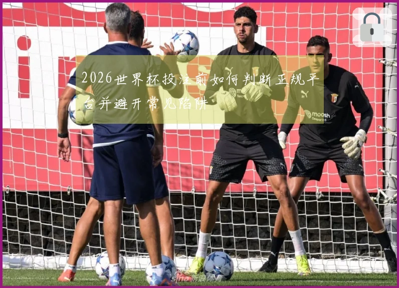 2026世界杯投注前如何判断正规平台并避开常见陷阱