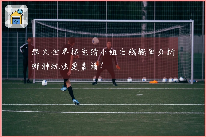 烽火世界杯竞猜小组出线概率分析哪种玩法更靠谱？