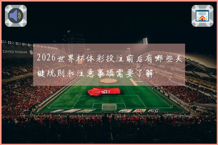 2026世界杯体彩投注前后有哪些关键规则和注意事项需要了解