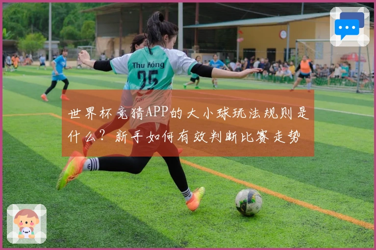 世界杯竞猜APP的大小球玩法规则是什么？新手如何有效判断比赛走势与盘口选择