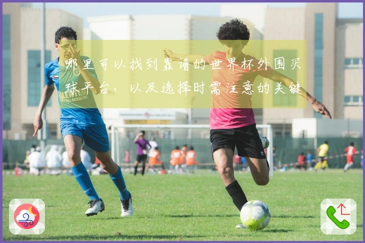 哪里可以找到靠谱的世界杯外围买球平台，以及选择时需注意的关键因素