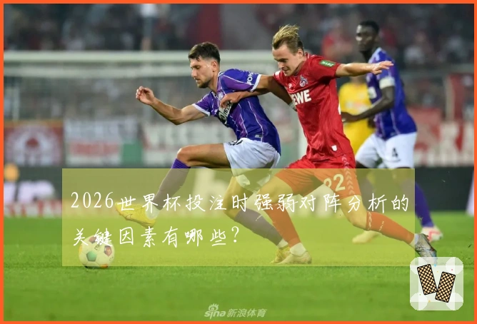 2026世界杯投注时强弱对阵分析的关键因素有哪些？
