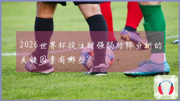 2026世界杯投注时强弱对阵分析的关键因素有哪些？