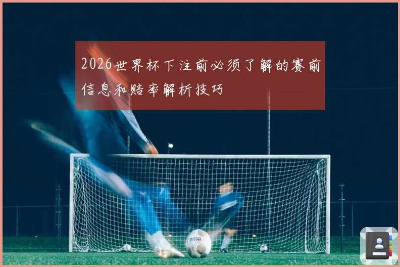 2026世界杯下注前必须了解的赛前信息和赔率解析技巧