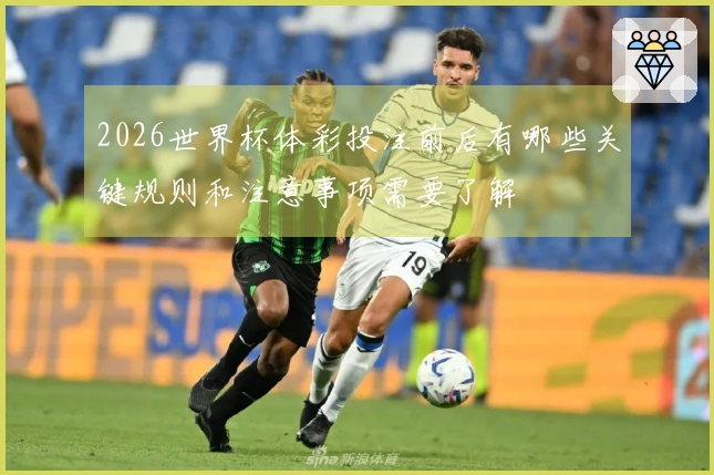 2026世界杯体彩投注前后有哪些关键规则和注意事项需要了解
