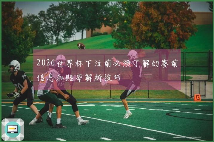 2026世界杯下注前必须了解的赛前信息和赔率解析技巧