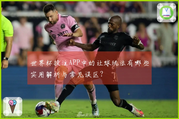 世界杯投注APP中的让球玩法有哪些实用解析与常见误区？