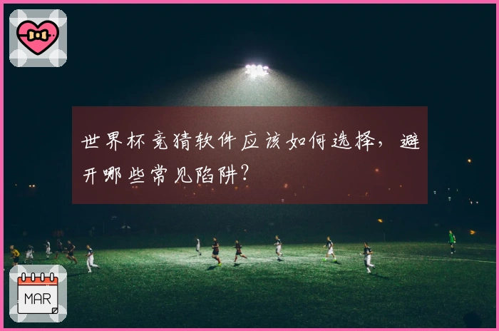 世界杯竞猜软件应该如何选择，避开哪些常见陷阱？
